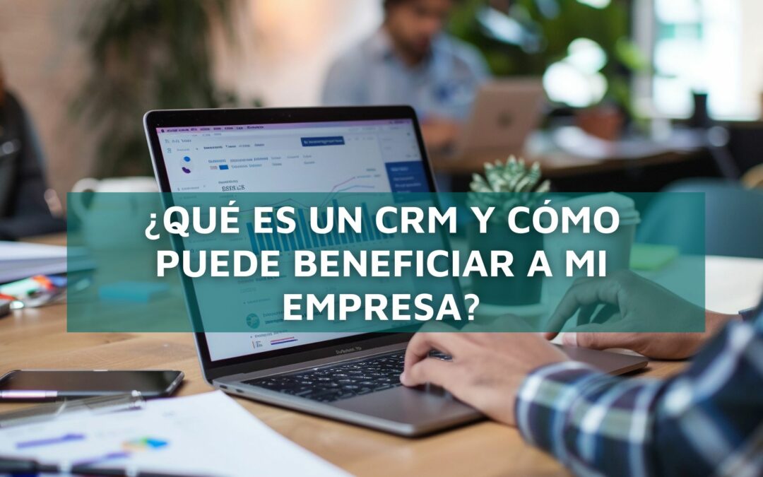 ¿Qué es un CRM y cómo puede beneficiar a mi empresa?