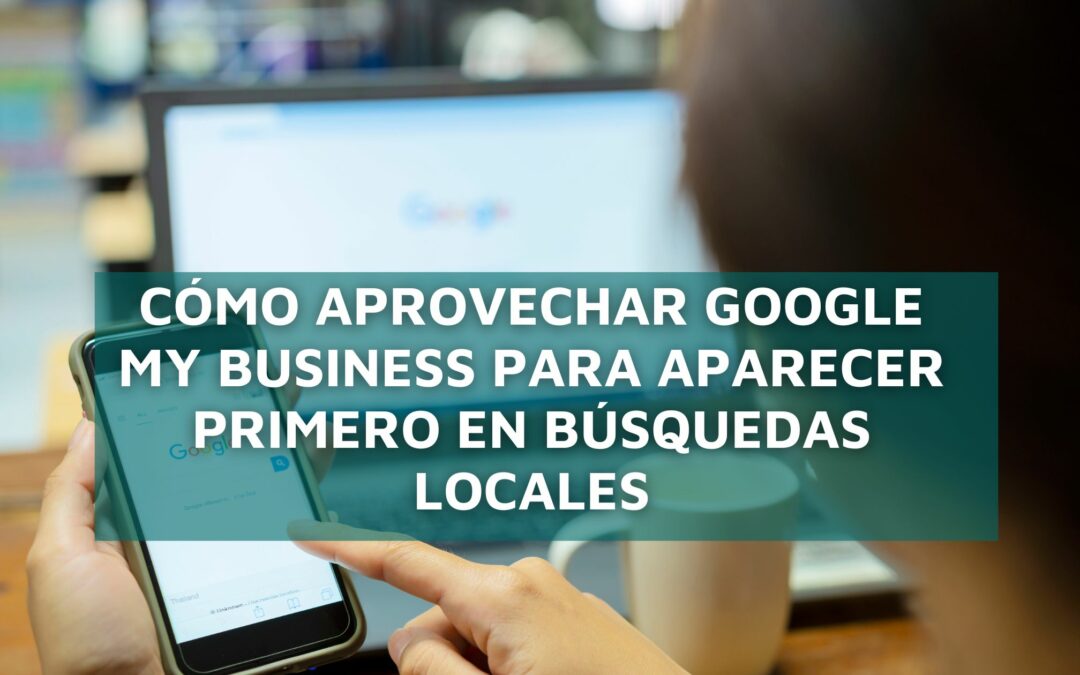 Cómo Aprovechar Google My Business para Aparecer Primero en Búsquedas Locales